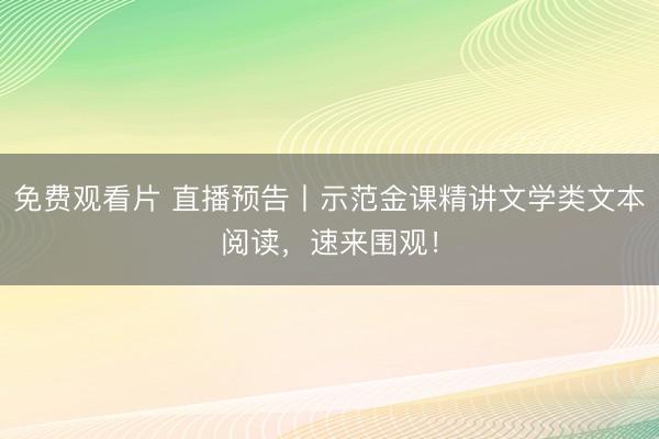 免费观看片 直播预告丨示范金课精讲文学类文本阅读，速来围观！