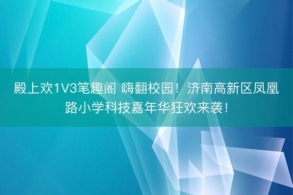 殿上欢1V3笔趣阁 嗨翻校园!济南高新区凤凰路小学科技嘉年华狂欢来袭!
