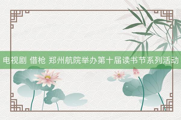电视剧 借枪 郑州航院举办第十届读书节系列活动