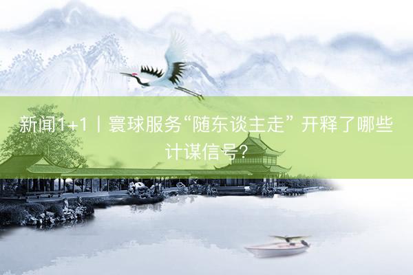 新闻1+1丨寰球服务“随东谈主走” 开释了哪些计谋信号？