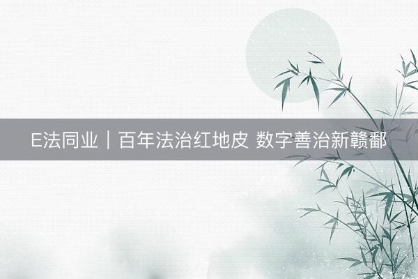 E法同业｜百年法治红地皮 数字善治新赣鄱