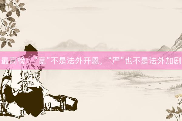 最高检：“宽”不是法外开恩，“严”也不是法外加剧