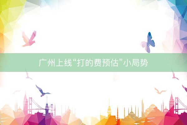 广州上线“打的费预估”小局势