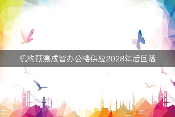 机构预测成皆办公楼供应2028年后回落