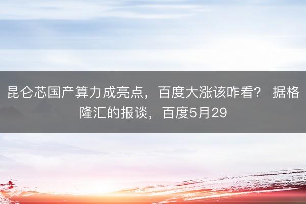 昆仑芯国产算力成亮点，百度大涨该咋看？ 据格隆汇的报谈，百度5月29