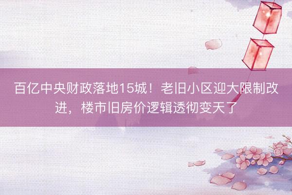 百亿中央财政落地15城！老旧小区迎大限制改进，楼市旧房价逻辑透彻变天了
