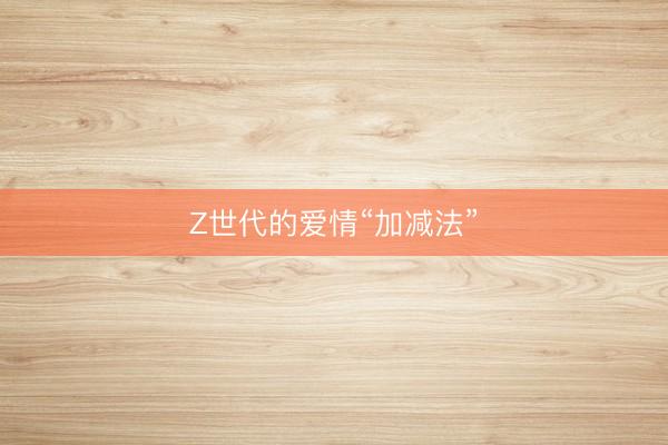 Z世代的爱情“加减法”