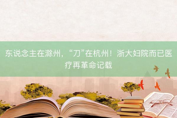 东说念主在滁州，“刀”在杭州！浙大妇院而已医疗再革命记载