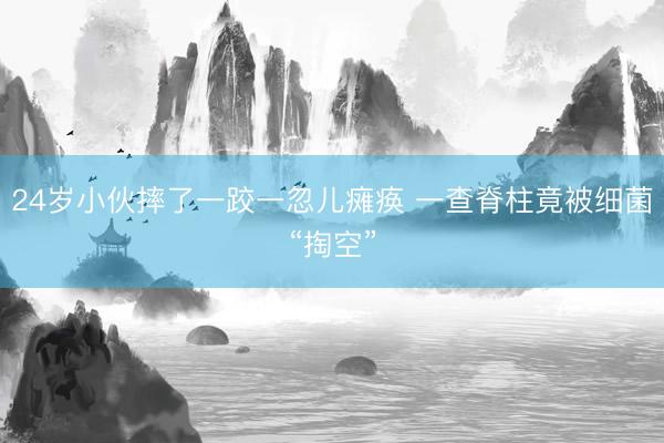 24岁小伙摔了一跤一忽儿瘫痪 一查脊柱竟被细菌“掏空”