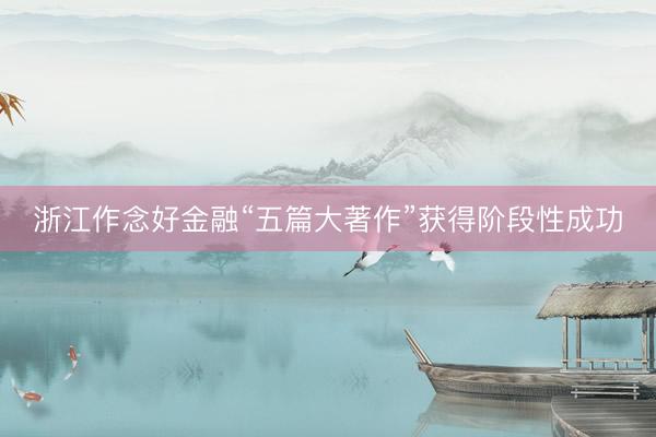 浙江作念好金融“五篇大著作”获得阶段性成功