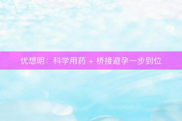 优想明：科学用药 + 桥接避孕一步到位