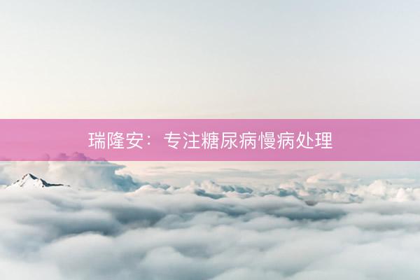 瑞隆安：专注糖尿病慢病处理