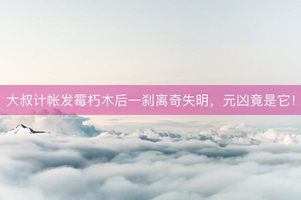大叔计帐发霉朽木后一刹离奇失明，元凶竟是它！