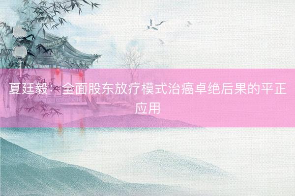 夏廷毅：全面股东放疗模式治癌卓绝后果的平正应用