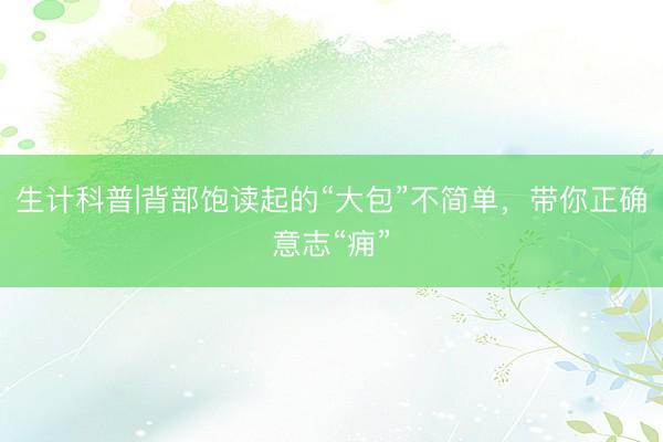 生计科普|背部饱读起的“大包”不简单，带你正确意志“痈”