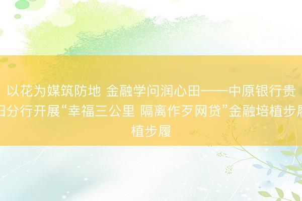 以花为媒筑防地 金融学问润心田——中原银行贵阳分行开展“幸福三公里 隔离作歹网贷”金融培植步履