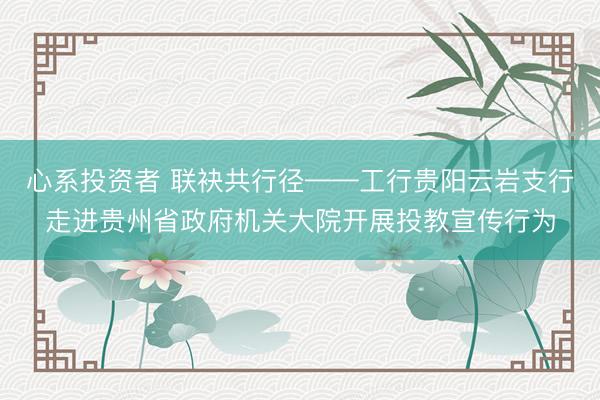心系投资者 联袂共行径——工行贵阳云岩支行走进贵州省政府机关大院开展投教宣传行为