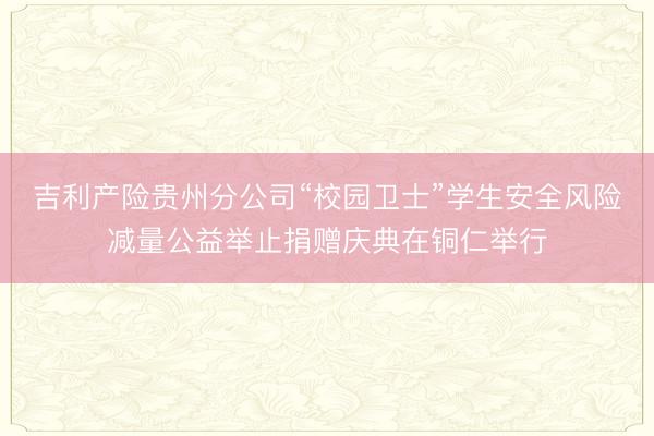 吉利产险贵州分公司“校园卫士”学生安全风险减量公益举止捐赠庆典在铜仁举行