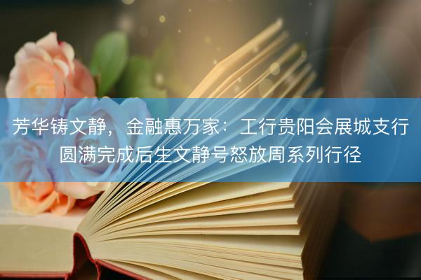 芳华铸文静，金融惠万家：工行贵阳会展城支行圆满完成后生文静号怒放周系列行径
