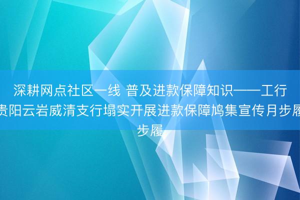 深耕网点社区一线 普及进款保障知识——工行贵阳云岩威清支行塌实开展进款保障鸠集宣传月步履