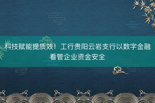 科技赋能提质效！工行贵阳云岩支行以数字金融看管企业资金安全