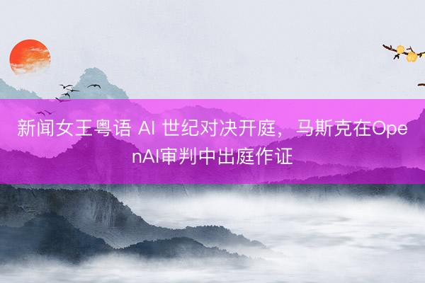 新闻女王粤语 AI 世纪对决开庭，马斯克在OpenAI审判中出庭作证
