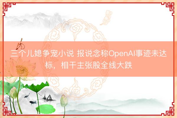 三个儿媳争宠小说 报说念称OpenAI事迹未达标，相干主张股全线大跌
