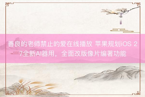 善良的老师禁止的爱在线播放 苹果规划iOS 27全新AI器用，全面改版像片编著功能