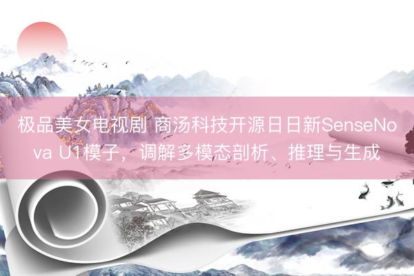 极品美女电视剧 商汤科技开源日日新SenseNova U1模子，调解多模态剖析、推理与生成