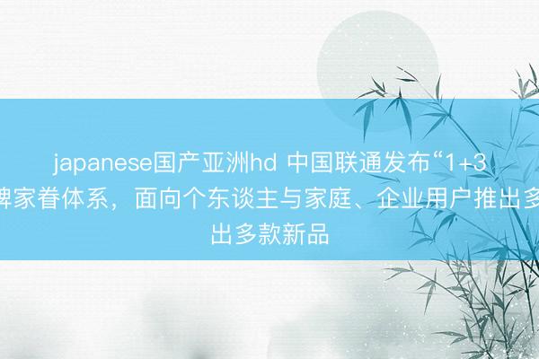 japanese国产亚洲hd 中国联通发布“1+3+5”品牌家眷体系，面向个东谈主与家庭、企业用户推出多款新品