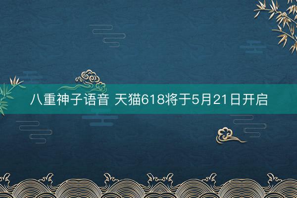 八重神子语音 天猫618将于5月21日开启