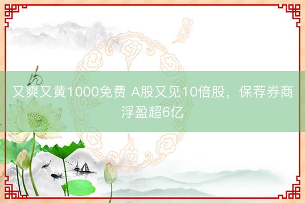 又爽又黄1000免费 A股又见10倍股，保荐券商浮盈超6亿