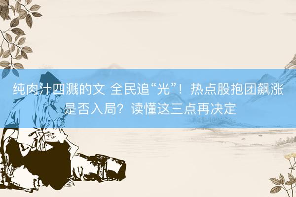 纯肉汁四溅的文 全民追“光”！热点股抱团飙涨 是否入局？读懂这三点再决定