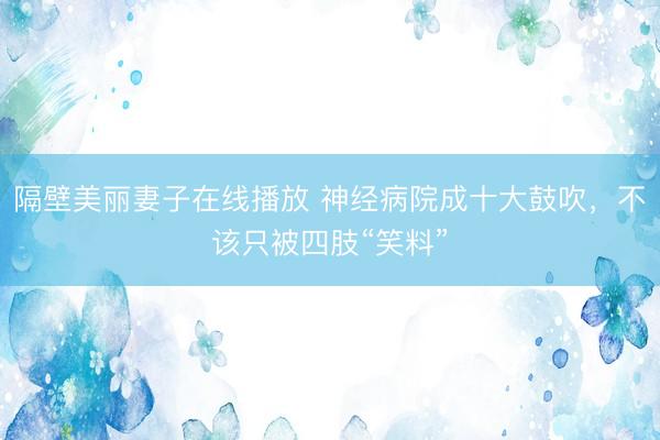 隔壁美丽妻子在线播放 神经病院成十大鼓吹，不该只被四肢“笑料”
