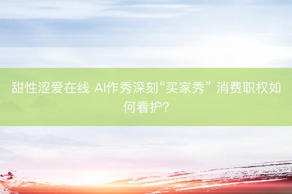 甜性涩爱在线 AI作秀深刻“买家秀” 消费职权如何看护？