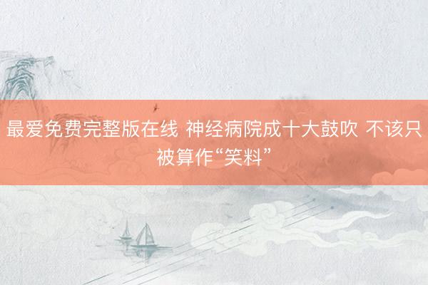 最爱免费完整版在线 神经病院成十大鼓吹 不该只被算作“笑料”