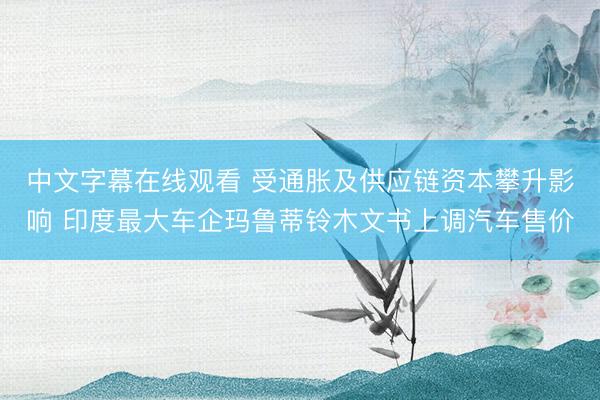 中文字幕在线观看 受通胀及供应链资本攀升影响 印度最大车企玛鲁蒂铃木文书上调汽车售价