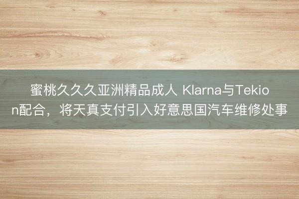 蜜桃久久久亚洲精品成人 Klarna与Tekion配合，将天真支付引入好意思国汽车维修处事