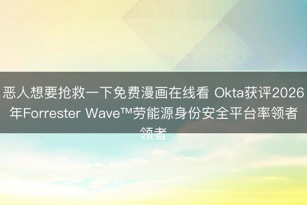 恶人想要抢救一下免费漫画在线看 Okta获评2026年Forrester Wave™劳能源身份安全平台率领者