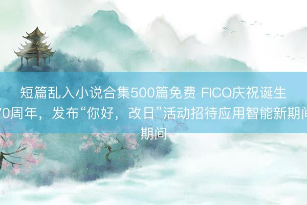 短篇乱入小说合集500篇免费 FICO庆祝诞生70周年，发布“你好，改日”活动招待应用智能新期间