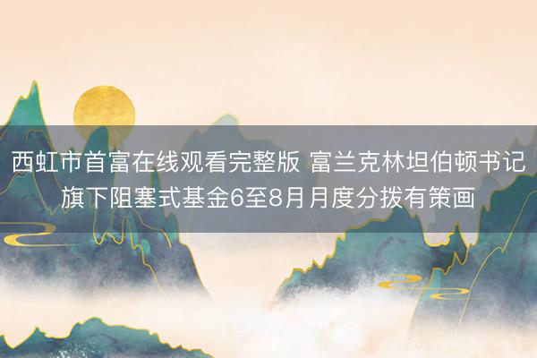 西虹市首富在线观看完整版 富兰克林坦伯顿书记旗下阻塞式基金6至8月月度分拨有策画