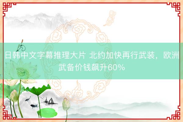日韩中文字幕推理大片 北约加快再行武装，欧洲武备价钱飙升60%