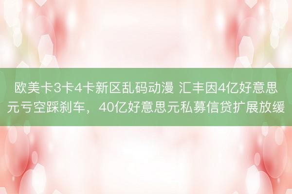 欧美卡3卡4卡新区乱码动漫 汇丰因4亿好意思元亏空踩刹车，40亿好意思元私募信贷扩展放缓