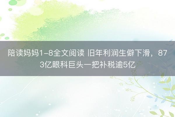 陪读妈妈1-8全文阅读 旧年利润生僻下滑，873亿眼科巨头一把补税逾5亿