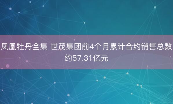 凤凰牡丹全集 世茂集团前4个月累计合约销售总数约57.31亿元
