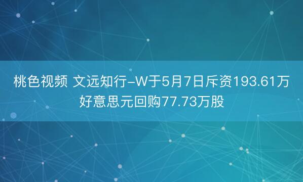 桃色视频 文远知行-W于5月7日斥资193.61万好意思元回购77.73万股