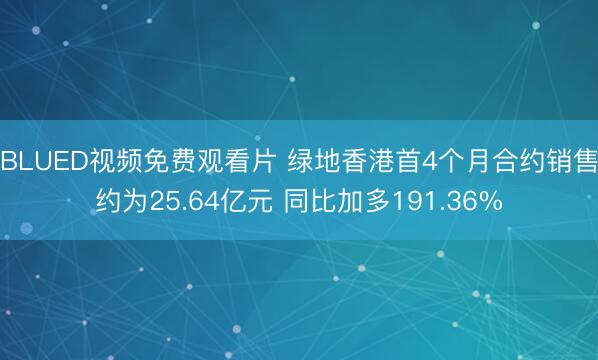 BLUED视频免费观看片 绿地香港首4个月合约销售约为25.64亿元 同比加多191.36%