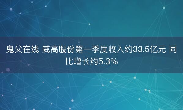 鬼父在线 威高股份第一季度收入约33.5亿元 同比增长约5.3%