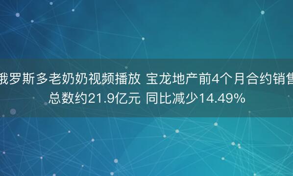 俄罗斯多老奶奶视频播放 宝龙地产前4个月合约销售总数约21.9亿元 同比减少14.49%