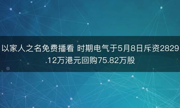 以家人之名免费播看 时期电气于5月8日斥资2829.12万港元回购75.82万股